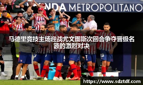 马德里竞技主场迎战尤文图斯次回合争夺晋级名额的激烈对决