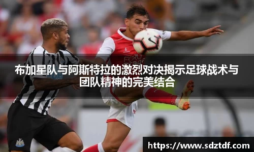 布加星队与阿斯特拉的激烈对决揭示足球战术与团队精神的完美结合