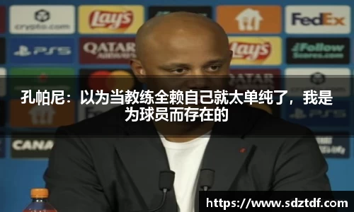 孔帕尼：以为当教练全赖自己就太单纯了，我是为球员而存在的